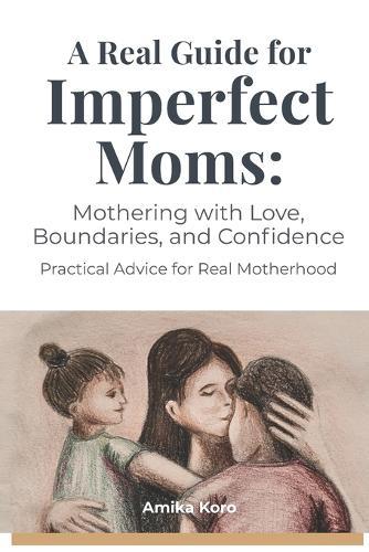 A Real Guide for Imperfect Moms: Mothering With Love, Boundaries, and Confidence - Practical Advice for Real Motherhood