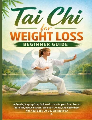 Tai chi for weight Loss Beginner Guide: A Gentle, Step-by-Step Guide with Low-Impact Exercises to Burn Fat, Reduce Stress, Ease Stiff Joints, and Reconnect with Your Body. 30-Day Workout Plan