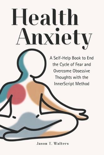 Health Anxiety: A Self-Help Book to End the Cycle of Fear and Overcome Obsessive Thoughts with the InnerScript Method