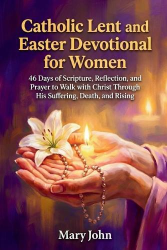 Catholic Lent and Easter Devotional for Women: 48 Days of Scripture, Reflection, And Prayer to Walk with Christ Through His Suffering, Death, And Rising
