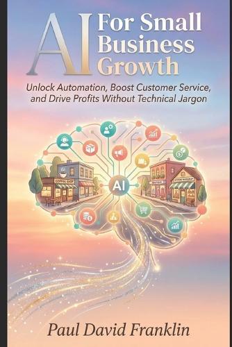 AI for Small Business Growth: Unlock Automation, Boost Customer Service, and Drive Profits Without Technical Jargon
