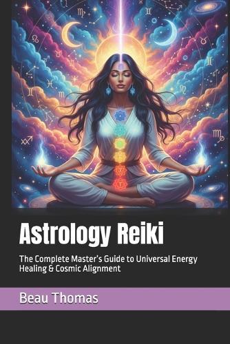 Astrology Reiki: The Complete Master's Guide to Universal Energy Healing & Cosmic Alignment