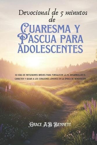Devocional de 5 minutos de Cuaresma y Pascua para adolescentes: 40 días de reflexiones breves para fortalecer la fe, desarrollar el carácter y guiar a los corazones jóvenes en la época de renovación