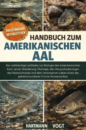 Handbuch Zum Amerikanischen Aal: Der vollständige Leitfaden zur Biologie des Amerikanischen Aals, seiner Wanderung, Ökologie, den Herausforderungen des Naturschutzes und dem verborgenen Leben eines der geheimnisvollsten Fische Nordamerikas