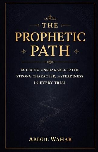 The Prophetic Path: Building Unshakable Faith, Strong Character, and Steadiness in Every Trial