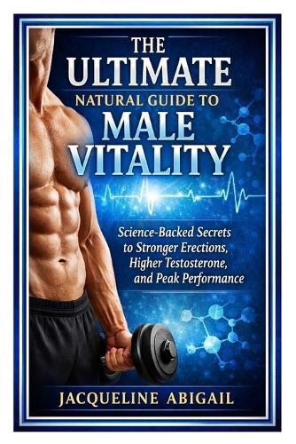 The Ultimate Natural Guide to Male Vitality: Science-Backed Secrets to Stronger Erections, Higher Testosterone, and Peak Performance