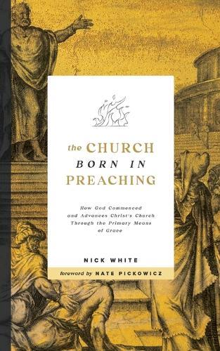 The Church Born In Preaching: How God commenced and advances Christ's Church through the primary means of grace