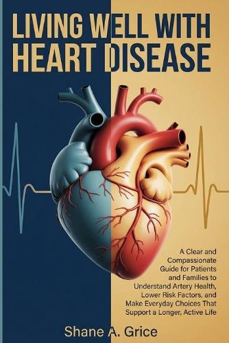 Living Well with Heart Disease: A Clear and Compassionate Guide for Patients and Families to Understand Artery Health, Lower Risk Factors, and Make Everyday Choices That Support a Longer, Active Life