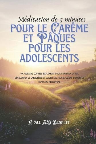 Méditation de 5 minutes pour le Carême et Pâques pour les adolescents: 40 jours de courtes réflexions pour fortifier la foi, développer le caractère et guider les jeunes coeurs durant le temps