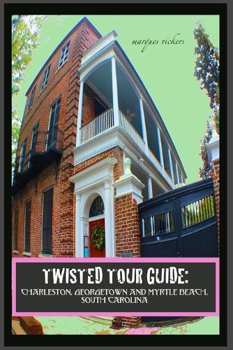 Twisted Tour Guide: Charleston, Georgetown and Myrtle Beach, SOUTH CAROLINA: Shocking History, Discoveries and Scandals