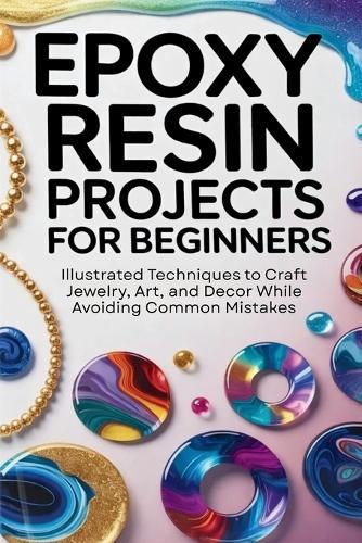 Epoxy Resin Projects for Beginners: Illustrated Techniques to Craft Jewelry, Art, and Décor While Avoiding Common Mistakes