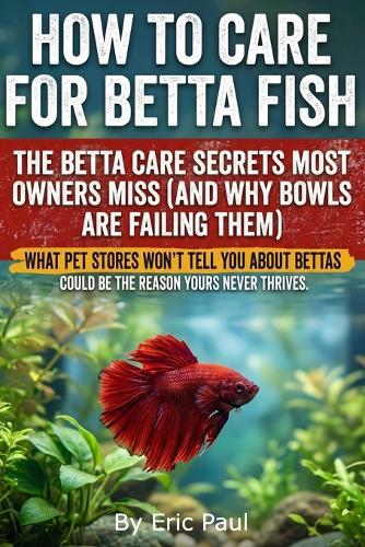 How to Care for Betta Fish: Insider Secrets for owners practical, beginner-friendly advice on how to care for a betta fish, keep a betta happy, set up a stable tank, feed correctly, read behavior, and prevent problems. Buy now!