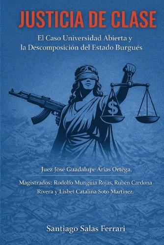Justicia de Clase: Universidad Abierta y la Descomposición del Estado Burgués: Caso: Juez José Guadalupe Arias Ortega. Magistrados: Rodolfo Munguía Rojas, Rubén Cardona Rivera y Lisbet Catalina Soto