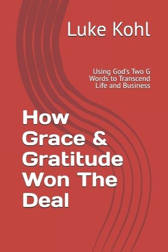 How Grace & Gratitude Won The Deal: Using God's Two G Words to Transcend Life and Business