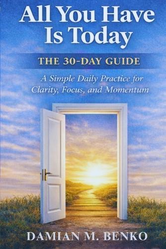 All You Have Is Today - The 30-Day Guide: A Simple Daily Practice for Clarity, Focus, and Momentum