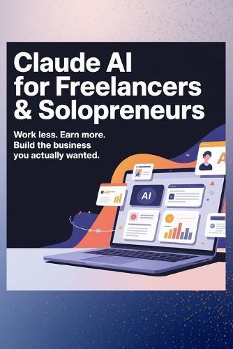 Claude AI for Freelancers & Solopreneurs: Work Less. Earn More. Build the Business You Actually Wanted