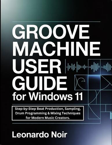 Groove Machine User Guide for Windows 11: Step-by-Step Beat Production, Sampling, Drum Programming & Mixing Techniques for Modern Music Creators.