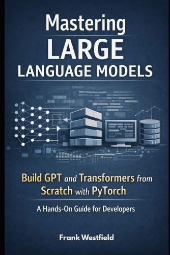 Mastering Large Language Models: Build GPT and Transformers from Scratch with PyTorch - A Hands-On Guide for Developers