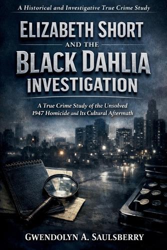 Elizabeth Short and the Black Dahlia Investigation: A true crime study of the unsolved 1947 homicide and its cultural aftermath