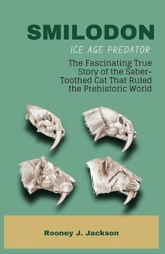 SMILODON Ice Age Predator: The Fascinating True Story of the Saber-Toothed Cat That Ruled the Prehistoric World