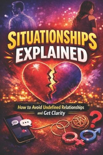 Situationships Explained: How to Avoid Undefined Relationships and Get Clarity: How to Stop Mixed Signals, Break Free from Emotional Limbo, and Attract Committed, Emotionally Available Love