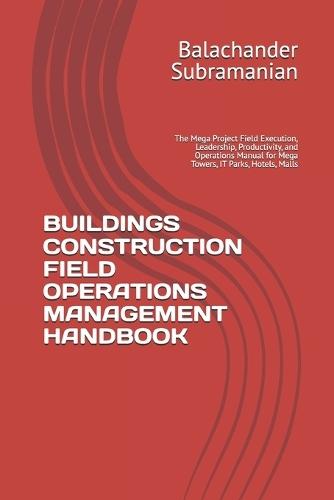 Buildings Construction Field Operations Management Handbook: The Mega Project Field Execution, Leadership, Productivity, and Operations Manual for Mega Towers, IT Parks, Hotels, Malls
