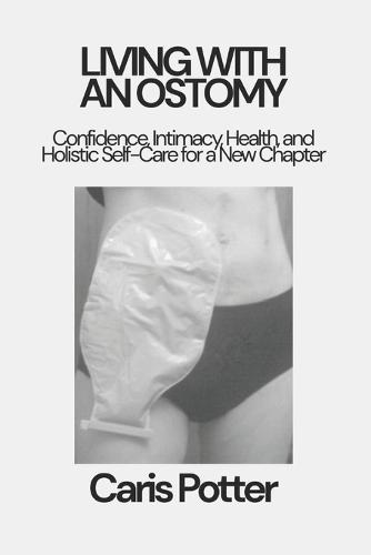 Living with an Ostomy: Confidence, Intimacy, Health, and Holistic Self-Care for a New Chapter