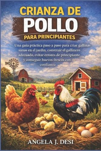 Crianza de Pollo Para Principiantes: Una guía práctica paso a paso para criar gallinas sanas en el jardín, construir el gallinero adecuado, evitar errores de principiante y conseguir huevos frescos con confianza