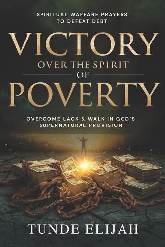 Victory Over the Spirit of Poverty: Spiritual Warfare Prayers to Defeat Debt, Overcome Lack and Walk in God's Supernatural Provision