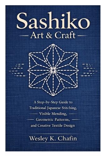 Sashiko Art & Craft: A Step-by-Step Guide to Traditional Japanese Stitching, Visible Mending, Geometric Patterns, and Creative Textile Design