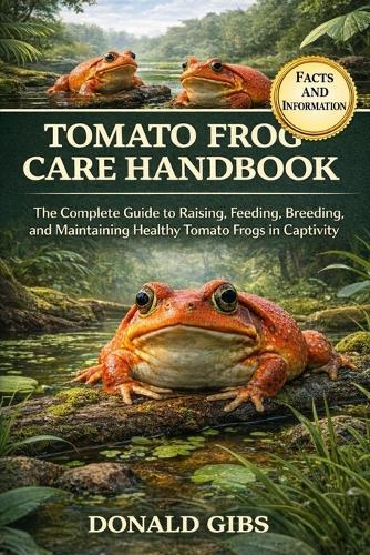 Tomato Frog Care Handbook: The Complete Guide to Raising, Feeding, Breeding, and Maintaining Healthy Tomato Frogs in Captivity.