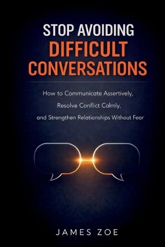 Stop Avoiding Difficult Conversations: How to Communicate Assertively, Resolve Conflict Calmly, and Strengthen Relationships Without Fear