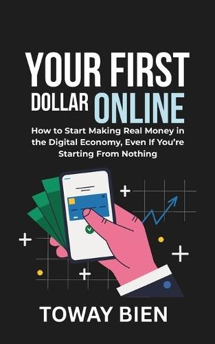Your First Dollar Online: How to Start Making Real Money in the Digital Economy, Even If You're Starting From Nothing