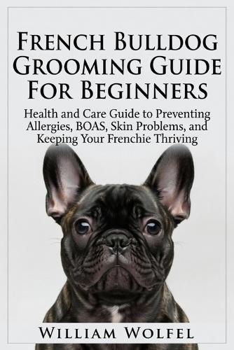 French Bulldog Grooming Guide For Beginners: Health and Care Guide to Preventing Allergies, BOAS, Skin Problems, and Keeping Your Frenchie Thriving