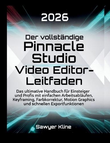 Der vollständige Pinnacle Studio Video Editor-Leitfaden: Das ultimative Handbuch für Einsteiger und Profis mit einfachen Arbeitsabläufen, Keyframing, Farbkorrektur, Motion Graphics und schnellen