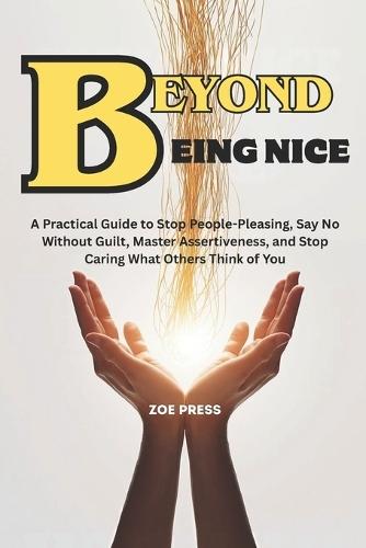 Beyond Being Nice: A Practical Guide to Stop People-Pleasing, Say No Without Guilt, Master Assertiveness, and Stop Caring What Others Think of You