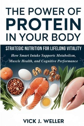 The Power of Protein in Your Body: Strategic Nutrition for Lifelong Vitality: How Smart Intake Supports Metabolism, Muscle Health, and Cognitive Performance