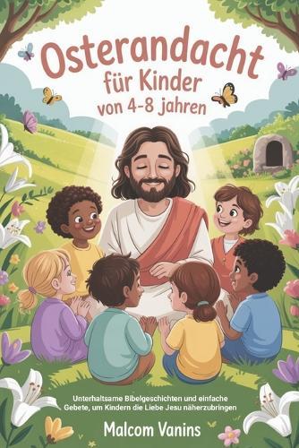 Osterandacht Für Kinder Von 4-8 Jahren: Unterhaltsame Bibelgeschichten und einfache Gebete, um Kindern die Liebe Jesu näherzubringen
