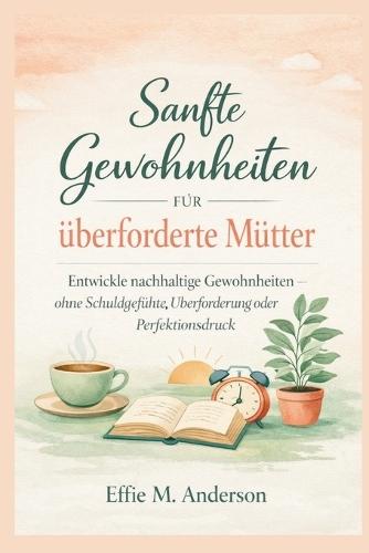 Sanfte Gewohnheiten für überforderte Mütter: Entwickle nachhaltige Gewohnheiten - ohne Schuldgefühle, Überforderung oder Perfektionsdruck