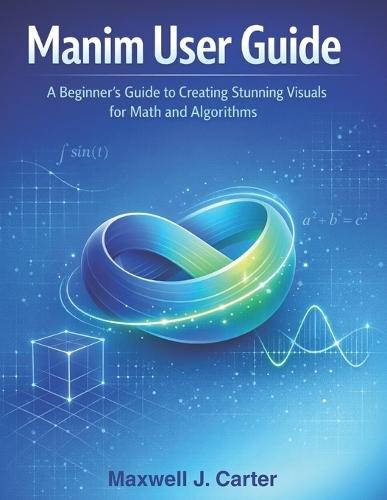 Manim User Guide: A Beginner´s Guide to Creating Stunning Visuals for Math and Algorithms