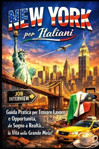 NEW YORK per Italiani: Guida Pratica per Trovare Lavoro e Opportunità, da Sogno a Realtà.. la Vita nella Grande Mela!