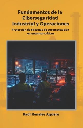 Fundamentos de la Ciberseguridad Industrial y Operaciones: Protección de sistemas de automatización en entornos críticos
