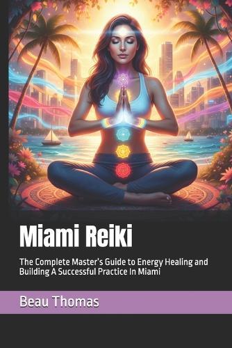 Miami Reiki: The Complete Master's Guide to Energy Healing and Building A Successful Practice In Miami