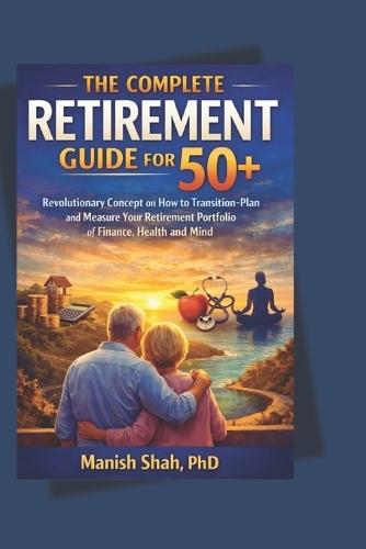 The Complete Retirement Guide for 50+: Revolutionary Concept on How to Transition-Plan and Measure Your Retirement Portfolio of Finance, Health and Mind