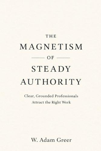 The Magnetism of Steady Authority: Clear, Grounded Professionals Attract the Right Work