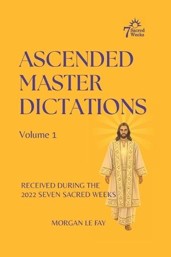 Ascended Master Dictations: Volume 1: Received During the 2022 Seven Sacred Weeks