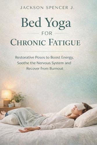 Bed Yoga for Chronic Fatigue: Restorative Poses to Boost Energy, soothe the Nervous System and Recover from Burnout