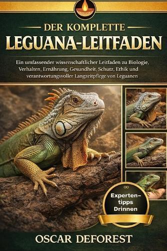 Der Komplette Leguana-Leitfaden: Ein umfassender wissenschaftlicher Leitfaden zu Biologie, Verhalten, Ernährung, Gesundheit, Schutz, Ethik und verantwortungsvoller Langzeitpflege von Leguanen