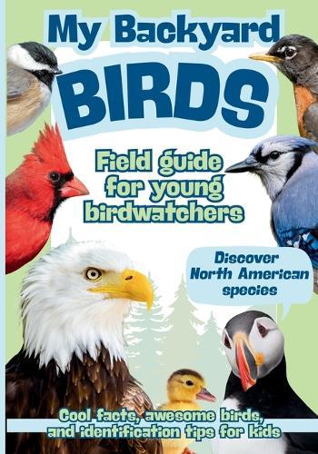 My Backyard Birds Field Guide for Young Birdwatchers: Discover North American Species Cool Facts, Awesome Birds, and Identification Tips for Kids