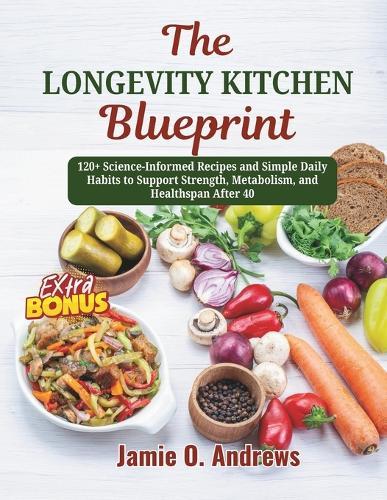 The Longevity Kitchen Blueprint: 120+ Science-Informed Recipes and Simple Daily Habits to Support Strength, Metabolism, and Healthspan After 40